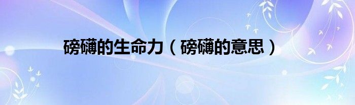 磅礴的生命力（磅礴的意思）