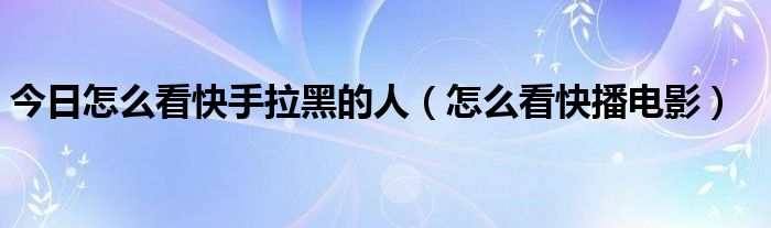 今日怎么看快手拉黑的人（怎么看快播电影）