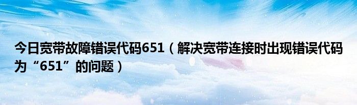 今日宽带故障错误代码651（解决宽带连接时出现错误代码为“651”的问题）