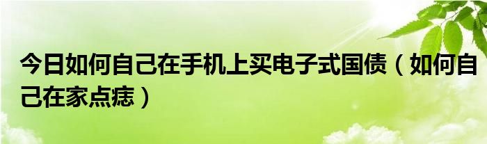 今日如何自己在手机上买电子式国债（如何自己在家点痣）