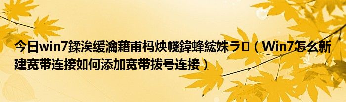 今日win7鍒涘缓瀹藉甫杩炴帴鍏蜂綋姝ラ（Win7怎么新建宽带连接如何添加宽带拨号连接）