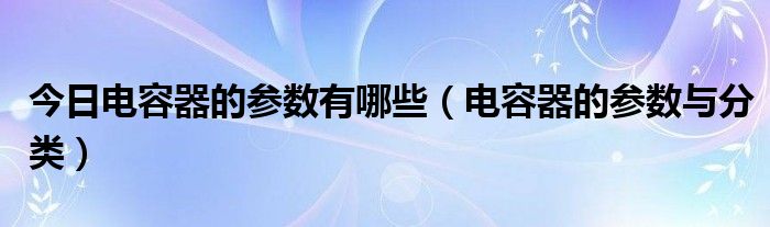 今日电容器的参数有哪些（电容器的参数与分类）