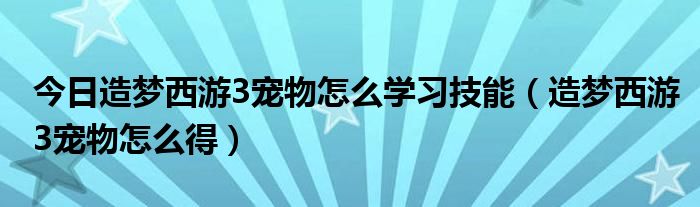 今日造梦西游3宠物怎么学习技能（造梦西游3宠物怎么得）