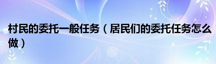 村民的委托一般任务（居民们的委托任务怎么做）