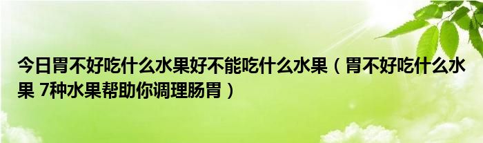 今日胃不好吃什么水果好不能吃什么水果（胃不好吃什么水果 7种水果帮助你调理肠胃）