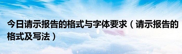 今日请示报告的格式与字体要求（请示报告的格式及写法）