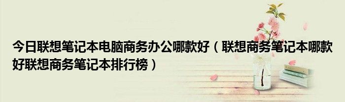 今日联想笔记本电脑商务办公哪款好（联想商务笔记本哪款好联想商务笔记本排行榜）