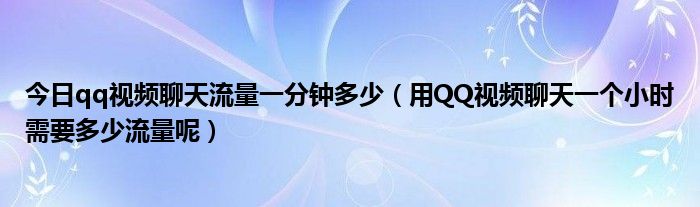 今日qq视频聊天流量一分钟多少（用QQ视频聊天一个小时需要多少流量呢）