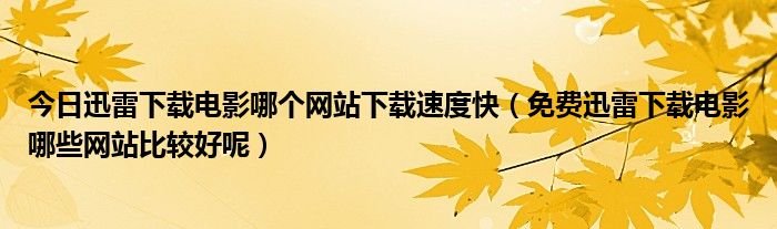 今日迅雷下载电影哪个网站下载速度快（免费迅雷下载电影哪些网站比较好呢）