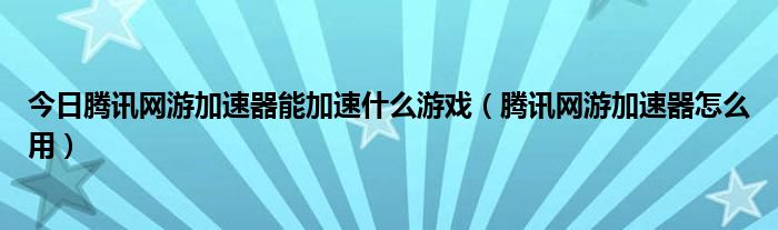 今日腾讯网游加速器能加速什么游戏（腾讯网游加速器怎么用）