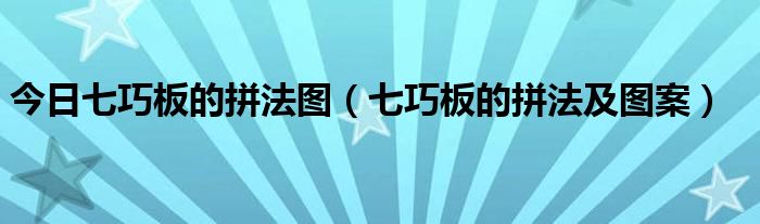 今日七巧板的拼法图（七巧板的拼法及图案）