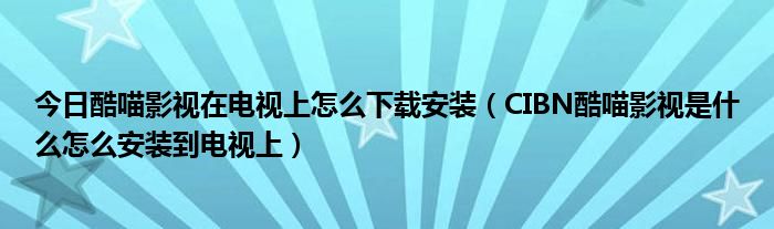 今日酷喵影视在电视上怎么下载安装（CIBN酷喵影视是什么怎么安装到电视上）