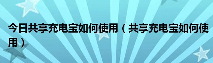 今日共享充电宝如何使用（共享充电宝如何使用）