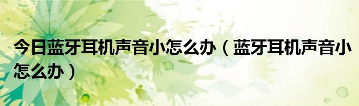 今日蓝牙耳机声音小怎么办（蓝牙耳机声音小怎么办）