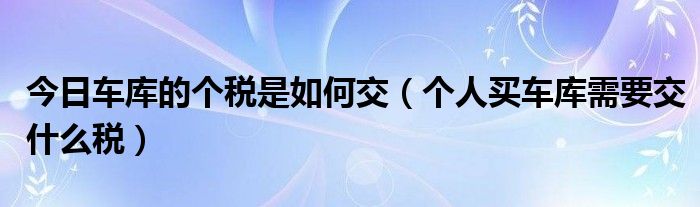 今日车库的个税是如何交（个人买车库需要交什么税）