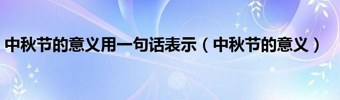 中秋节的意义用一句话表示（中秋节的意义）