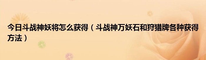 今日斗战神妖将怎么获得（斗战神万妖石和狩猎牌各种获得方法）