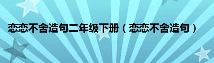 恋恋不舍造句二年级下册（恋恋不舍造句）