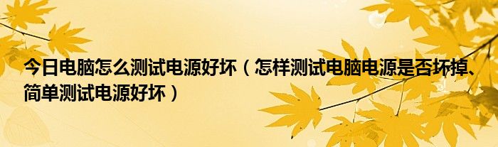 今日电脑怎么测试电源好坏（怎样测试电脑电源是否坏掉、简单测试电源好坏）