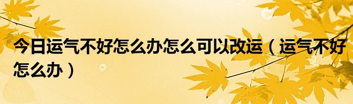 今日运气不好怎么办怎么可以改运（运气不好怎么办）