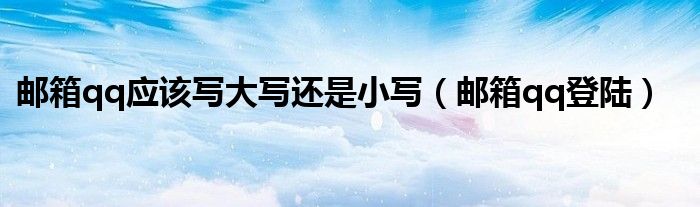 邮箱qq应该写大写还是小写（邮箱qq登陆）