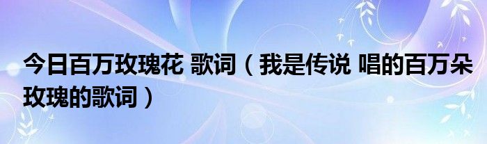 今日百万玫瑰花 歌词（我是传说 唱的百万朵玫瑰的歌词）