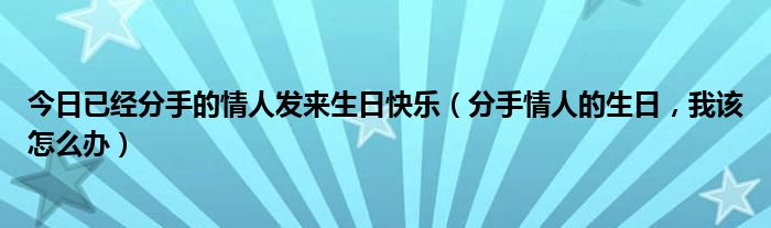 今日已经分手的情人发来生日快乐（分手情人的生日，我该怎么办）