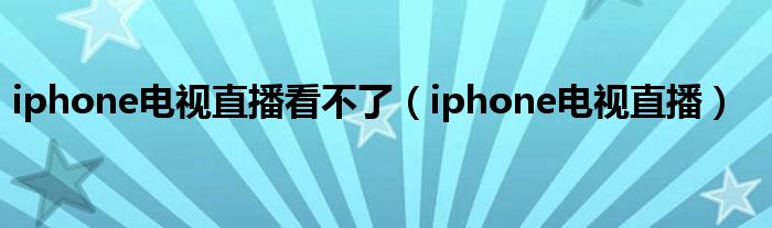 iphone电视直播看不了（iphone电视直播）