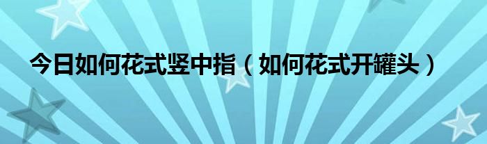 今日如何花式竖中指（如何花式开罐头）