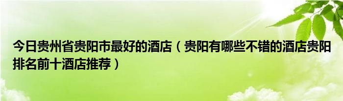 今日贵州省贵阳市最好的酒店（贵阳有哪些不错的酒店贵阳排名前十酒店推荐）