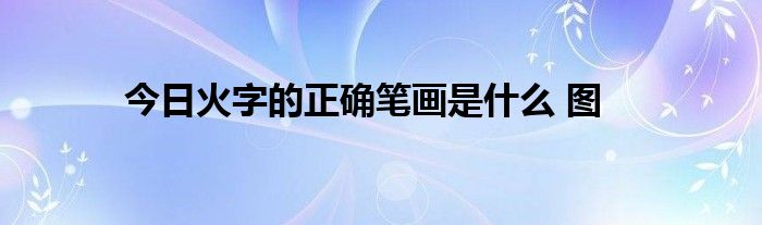 今日火字的正确笔画是什么 图