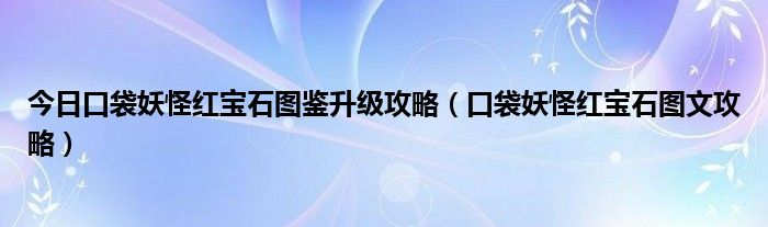 今日口袋妖怪红宝石图鉴升级攻略（口袋妖怪红宝石图文攻略）