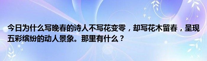 今日为什么写晚春的诗人不写花变零，却写花木留春，呈现五彩缤纷的动人景象。那里有什么？