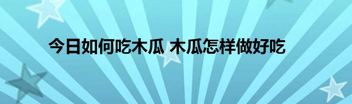 今日如何吃木瓜 木瓜怎样做好吃