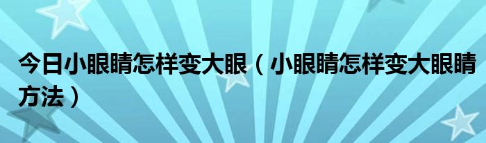 今日小眼睛怎样变大眼（小眼睛怎样变大眼睛方法）