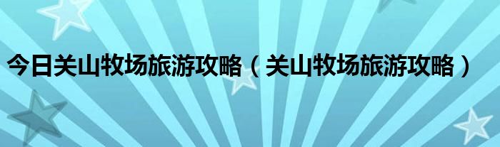 今日关山牧场旅游攻略（关山牧场旅游攻略）