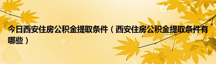 今日西安住房公积金提取条件（西安住房公积金提取条件有哪些）