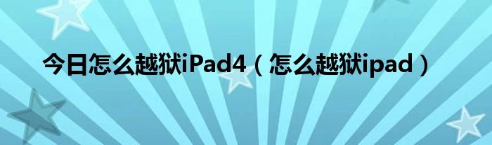 今日怎么越狱iPad4（怎么越狱ipad）