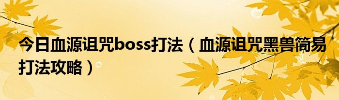 今日血源诅咒boss打法（血源诅咒黑兽简易打法攻略）