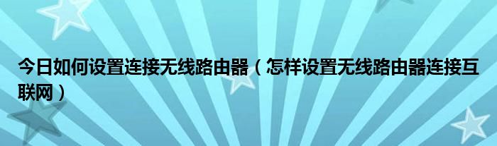 今日如何设置连接无线路由器（怎样设置无线路由器连接互联网）