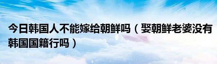 今日韩国人不能嫁给朝鲜吗（娶朝鲜老婆没有韩国国籍行吗）