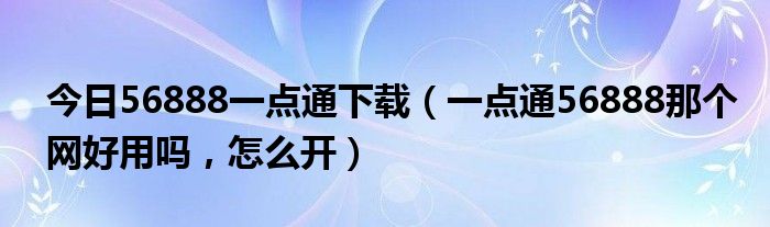 今日56888一点通下载（一点通56888那个网好用吗，怎么开）