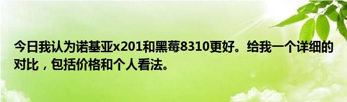 今日我认为诺基亚x201和黑莓8310更好。给我一个详细的对比，包括价格和个人看法。