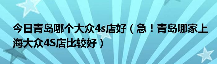 今日青岛哪个大众4s店好（急！青岛哪家上海大众4S店比较好）