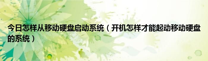 今日怎样从移动硬盘启动系统（开机怎样才能起动移动硬盘的系统）