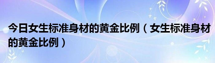 今日女生标准身材的黄金比例（女生标准身材的黄金比例）