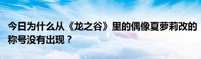 今日为什么从《龙之谷》里的偶像夏萝莉改的称号没有出现？