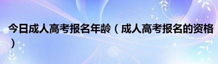 今日成人高考报名年龄（成人高考报名的资格）