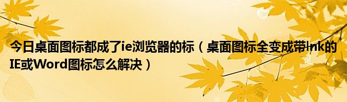 今日桌面图标都成了ie浏览器的标（桌面图标全变成带lnk的IE或Word图标怎么解决）