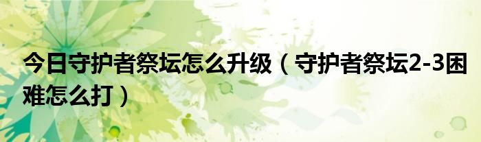 今日守护者祭坛怎么升级（守护者祭坛2-3困难怎么打）